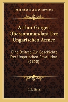 Paperback Arthur Gorgei, Obercommandant Der Ungarischen Armee: Eine Beitrag Zur Geschichte Der Ungarischen Revolution (1850) [German] Book