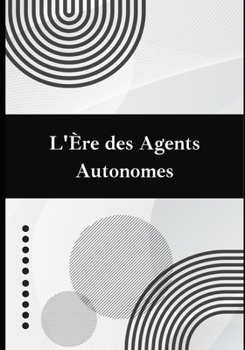 L'Ère des Agents Autonomes: Le manuel complet pour bâtir des agents IA, connecter des API et orchestrer des systèmes autonomes performants (French Edition)