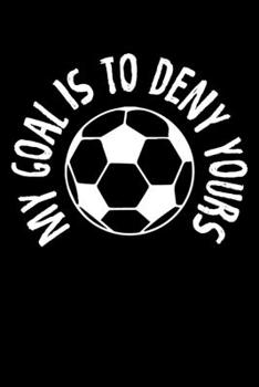 My Goal Is To Deny Yours: Goalkeeper My Goal Is To Deny Yours Soccer Ball Blank Composition Notebook for Journaling & Writing (120 Lined Pages, 6" x 9")