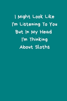 I Might Look Like I'm Listening To You But In My Head  I'm Thinking About Sloths: Sloth Notebook, Cute Novelty Sloth Gifts for Women, Girls, Men, ... To Do List, Small / Medium Notebook (6"x9")