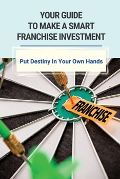 Paperback Your Guide To Make A Smart Franchise Investment: Put Destiny In Your Own Hands: Franchise Selection Strategy For Rapid Growth Book