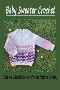 Paperback Baby Sweater Crochet: Cute and Adorable Sweater Crochet Patterns for Baby: How to Crochet a Baby Sweater for Beginners Book
