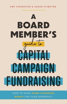 A Board Member's Guide to Capital Campaign Fundraising: How to Raise Game-Changing Money for Your Nonprofit