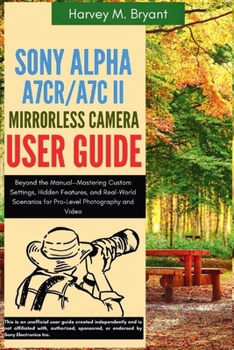 Paperback Sony Alpha A7CR/A7C II Mirrorless Camera User Guide: Beyond the Manual-Mastering Custom Settings, Hidden Features, and Real-World Scenarios for Pro-Le Book