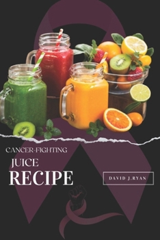 Paperback Cancer-Fighting Juice Recipes: A Comprehensive Guide to Boosting Your Immune System, Preventing Cancer, and Supporting Treatment! Book