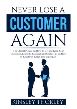Paperback Never Lose a Customer Again: The Ultimate Guide on How To Get and Keep Your Customers, Learn the Essentials and Useful Tips on How to Effectively Reta Book