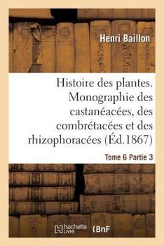 Paperback Histoire Des Plantes. Tome 6, Partie 3, Monographie Des Castanéacées, Des Combrétacées: Et Des Rhizophoracées [French] Book