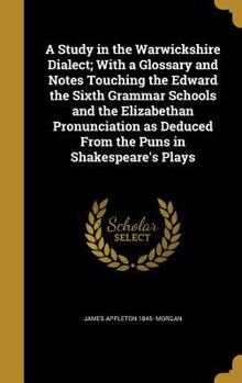 A study in the Warwickshire dialect, with a glossary and notes touching the Edward the Sixth grammar schools and the Elizabethan pronunciation as deduced from the puns in Shakespeare's plays, and as t