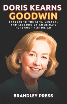 Doris Kearns Goodwin Johnson: Exploring the Life, Legacy, and Lessons of America's Foremost Historian (doris kearns goodwin biography)