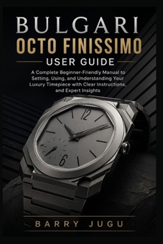 Paperback Bulgari Octo Finissimo User Guide: A Complete Beginner-Friendly Manual to Setting, Using, and Understanding Your Luxury Timepiece with Clear Instructi Book
