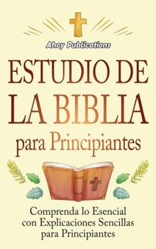 Estudio de la Biblia para principiantes: Comprenda lo esencial con explicaciones sencillas para principiantes (Spanish Edition)