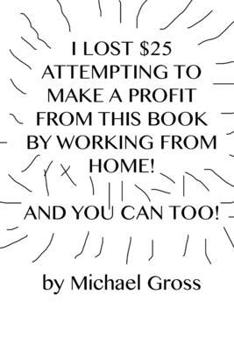 Paperback I Lost $25 Attempting to Make a Profit From This Book by Working From Home! And You Can Too! Book