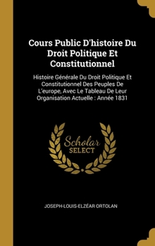 Cours Public D'histoire Du Droit Politique Et Constitutionnel: Histoire G�n�rale Du Droit Politique Et Constitutionnel Des Peuples De L'europe, Avec Le Tableau De Leur Organisation Actuelle: Ann�e 183