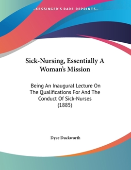 Sick-Nursing, Essentially A Woman's Mission: Being An Inaugural Lecture On The Qualifications For And The Conduct Of Sick-Nurses