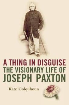 Hardcover A Thing in Disguise : The Visionary Life of Joseph Paxton Book