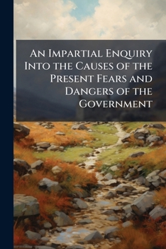 Paperback An Impartial Enquiry Into the Causes of the Present Fears and Dangers of the Government: Being a Discourse Between a Lord Lieutenant and one of his De Book