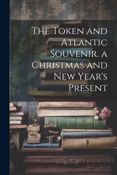 The Token and Atlantic Souvenir. a Christmas and New Year's Present