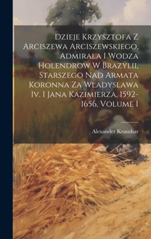 Dzieje Krzysztofa Z Arciszewa Arciszewskiego, Admirala I Wodza Holendrow W Brazylii, Starszego Nad Armata Koronna Za Wladyslawa Iv. I Jana Kazimierza, 1592-1656, Volume 1 (Polish Edition)