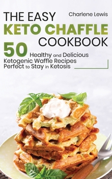 The Easy Keto Chaffle Cookbook: 50 Healthy and Delicious Ketogenic Waffle Recipes Perfect to Stay in Ketosis