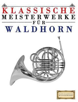 Klassische Meisterwerke F�r Waldhorn: Leichte St�cke Von Bach, Beethoven, Brahms, Handel, Haydn, Mozart, Schubert, Tchaikovsky, Vivaldi Und Wagner