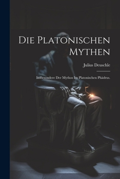 Die Platonischen Mythen: Insbesondere Der Mythos Im Platonischen Ph�drus.