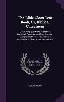 Hardcover The Bible Class Text Book, Or, Biblical Catechism: Containing Questions, Historical, Doctrinal, Practical, and Experimental. Designed to Promote an In Book