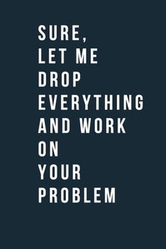Sure, Let Me Drop Everything and Work On Your Problem Funny  A beautiful Work Notebook: Lined Notebook / Journal Gift, Notebook for Sure, Let Me Drop ... inches , Gift For Sure, Let Me Drop Everythin
