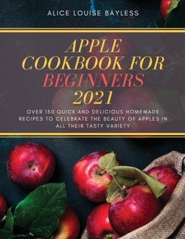 Paperback Apple Cookbook for Beginners 2021: Over 150 quick and delicious homemade recipes to celebrate the beauty of apples in all their tasty variety Book