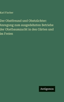 Der Obstfreund und Obstzüchter: Anregung zum ausgedehnten Betriebe der Obstbaumzucht in den Gärten und im Freien