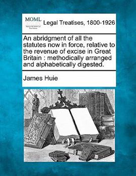 Paperback An abridgment of all the statutes now in force, relative to the revenue of excise in Great Britain: methodically arranged and alphabetically digested. Book