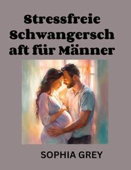 Stressfrei Schwangerschaft für Männer: Der Zum ersten Mal Papas Führung Zu unterstützend dein Partner, Schaukeln Geburt, Und Fürsorglich für dein Neugeborenes mit Vertrauen (German Edition)