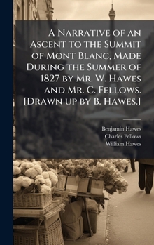 A Narrative of an Ascent to the Summit of Mont Blanc, Made During the Summer of 1827 by Mr. W. Hawes and Mr. C. Fellows. [Drawn up by B. Hawes.]