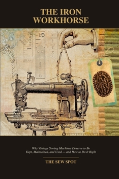 Paperback The Iron Workhorse: Why Vintage Sewing Machines Must Be Kept, Maintained and Used . Book