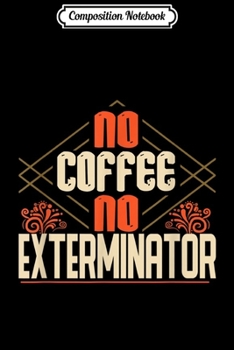 Composition Notebook: No Coffee No Exterminator Funny Quote Gift  Journal/Notebook Blank Lined Ruled 6x9 100 Pages