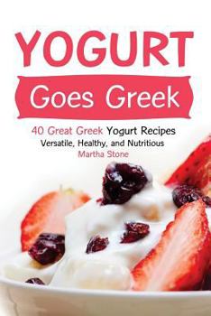 Paperback Yogurt Goes Greek: 40 Great Greek Yogurt Recipes - Versatile, Healthy, and Nutritious Book