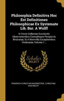 Hardcover Philosophia Definitiva Hoc Est Definitiones Philosophicae Ex Systemate Lib. Bar. A Wolff: In Vnvm Collectae Svccinctis Observationibvs Exemplisqve Per [Latin] Book