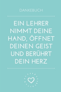DANKEBUCH EIN LEHRER NIMMT DEINE HAND, ÖFFNET DEINEN GEIST UND BERÜHRT DEIN HERZ: A5 52 WOCHEN KALENDER Geschenkidee für Lehrer Erzieher | ... | Buch zur Einschulung (German Edition)