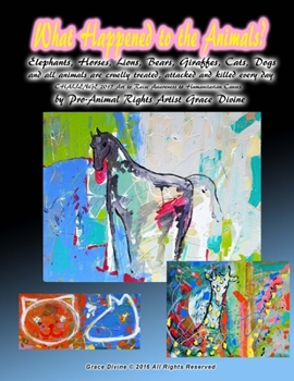 What Happened to the Animals? Elephants, Horses, Lions, Bears, Giraffes, Cats, Dogs and all animals are cruelly treated, attacked and killed every day CHALLENGE 2017 Art to Raise Awareness to Humanita