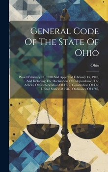 General Code Of The State Of Ohio: Passed February 14, 1910 And Approved February 15, 1910, And Including The Declaration Of Independence, The ... The United States Of 1787, Ordinance Of 1787,