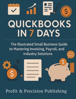 QUICKBOOKS FOR 7 DAYS: The Illustrated Small Business Guide to Mastering Invoicing, Payroll, and Industry Solutions