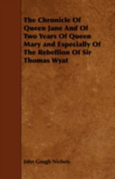 The Chronicle of Queen Jane and of Two Years of Queen Mary, and Especially of the Rebellion of Sir Thomas Wyat