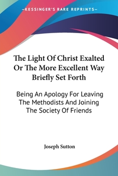 Paperback The Light Of Christ Exalted Or The More Excellent Way Briefly Set Forth: Being An Apology For Leaving The Methodists And Joining The Society Of Friend Book