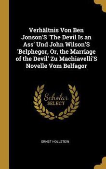 Verhältnis Von Ben Jonson'S 'The Devil Is an Ass' Und John Wilson'S 'Belphegor, Or, the Marriage of the Devil' Zu Machiavelli'S Novelle Vom Belfagor