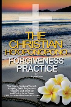 The Christian Ho'oponopono Forgiveness Practice: Your Key to Forgiving Yourself, Accepting God's Forgiveness, Releasing Guilt and Fear, and Finding Inner Peace (Free Bonus Meditation Download)