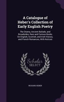 Hardcover A Catalogue of Heber's Collection of Early English Poetry: The Drama, Ancient Ballads, and Broadsides, Rare and Curious Books On English, Scottish, an Book