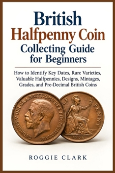 British Halfpenny Coin Collecting Guide for Beginners: How to Identify Key Dates, Rare Varieties, Valuable Halfpennies, Designs, Mintages, Grades, and Pre-Decimal British Coins