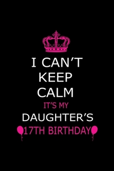 I Can't Keep Calm It's My Daughter's 17th Birthday: Cute Journal Notebook For 17 Years Girls. Gift it your daughters or friends daughter's birthday ... remarkable 100 pages 6*9 writing notebook