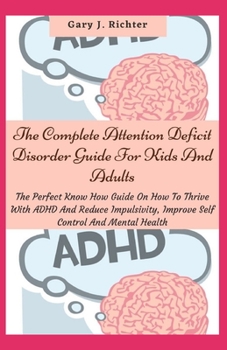 Paperback The Complete Attention Deficit Disorder Guide For Kids And Adults: The Perfect Know How Guide On How To Thrive With ADHD And Reduce Impulsivity, Impro Book