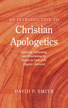 An Introduction to Christian Apologetics: Exploring, Explaining, and Establishing the Gospel in Light of Its Organic Character
