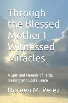 Through the Blessed Mother I Witnessed Miracles: A Spiritual Memoir of Faith, Healing and God’s Grace